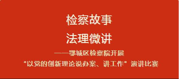 “再讲”续新篇 “精进”显担当——鄂城区检察院举办“以党的创新理论说办案、讲工作”演讲比赛